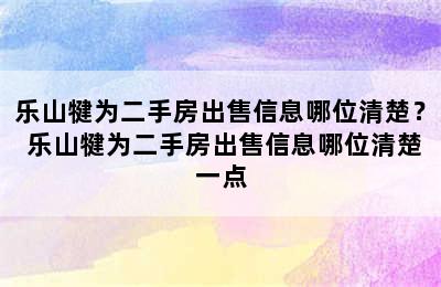 乐山犍为二手房出售信息哪位清楚？ 乐山犍为二手房出售信息哪位清楚一点